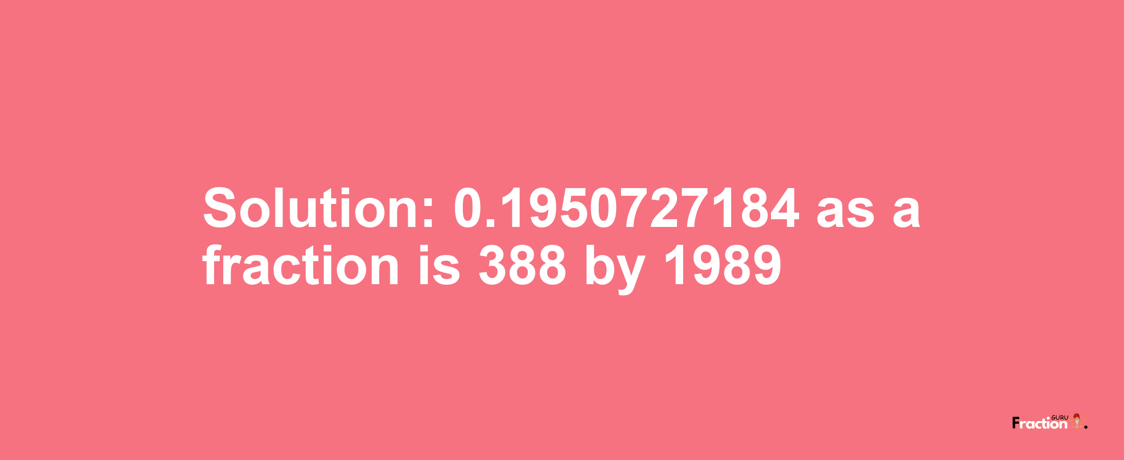 Solution:0.1950727184 as a fraction is 388/1989